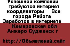 Успешной компании, требуются интернет координаторы! - Все города Работа » Заработок в интернете   . Кемеровская обл.,Анжеро-Судженск г.